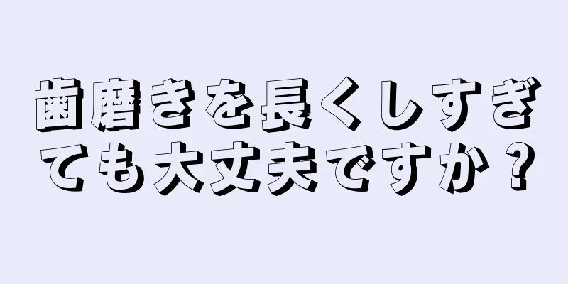 歯磨きを長くしすぎても大丈夫ですか？