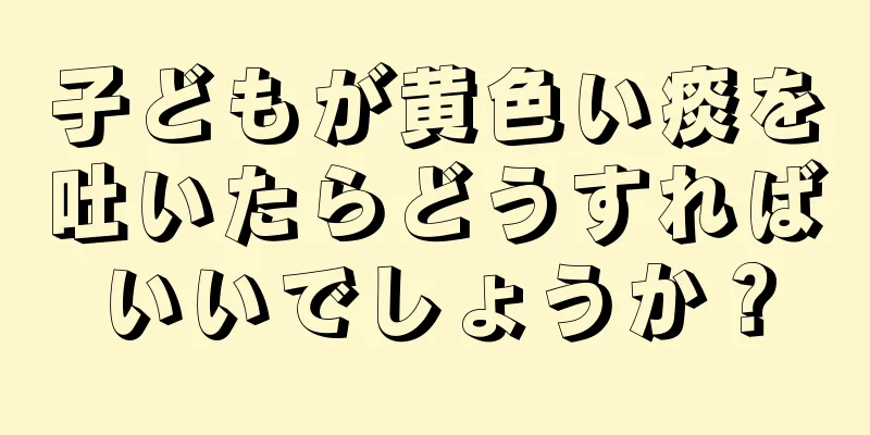 子どもが黄色い痰を吐いたらどうすればいいでしょうか？