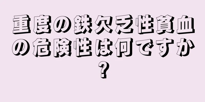 重度の鉄欠乏性貧血の危険性は何ですか?