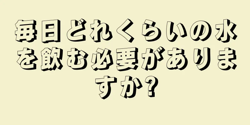 毎日どれくらいの水を飲む必要がありますか?