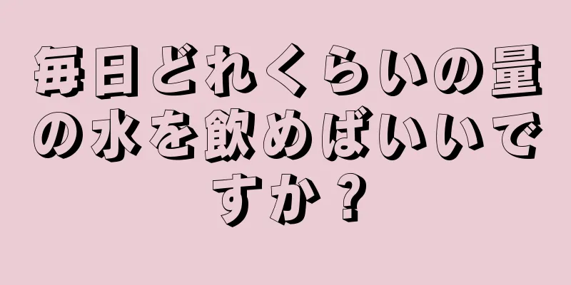 毎日どれくらいの量の水を飲めばいいですか？