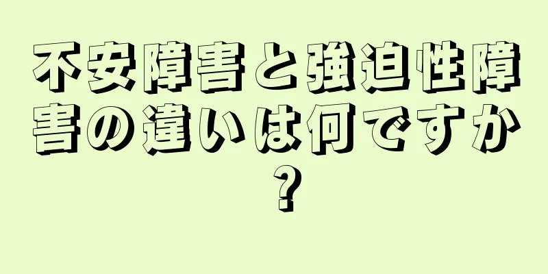 不安障害と強迫性障害の違いは何ですか？