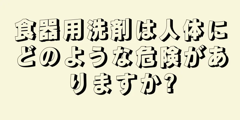 食器用洗剤は人体にどのような危険がありますか?