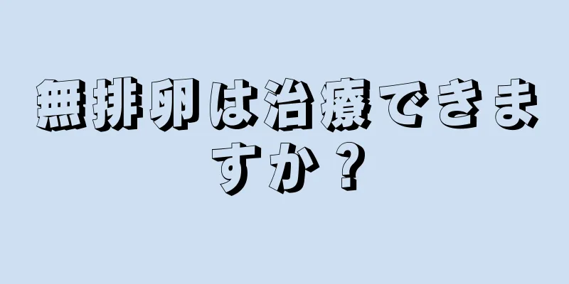 無排卵は治療できますか？