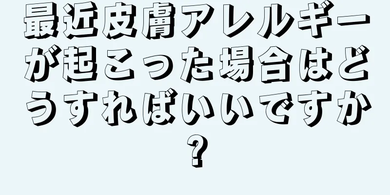 最近皮膚アレルギーが起こった場合はどうすればいいですか?