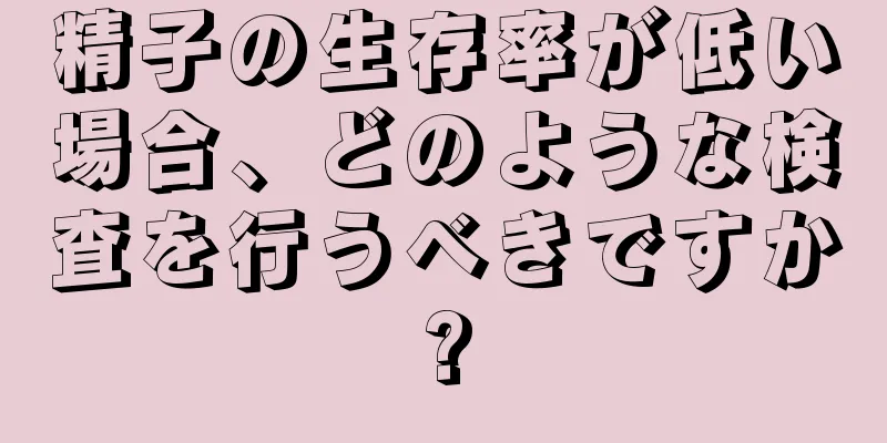 精子の生存率が低い場合、どのような検査を行うべきですか?