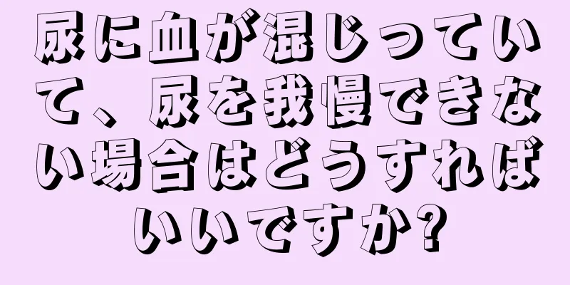 尿に血が混じっていて、尿を我慢できない場合はどうすればいいですか?