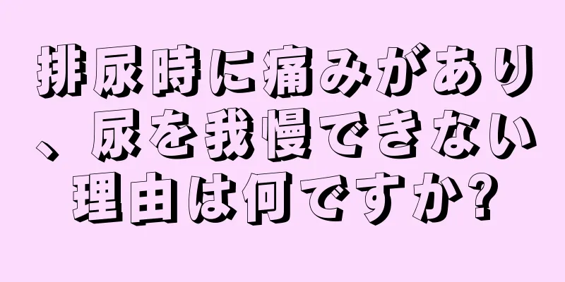 排尿時に痛みがあり、尿を我慢できない理由は何ですか?