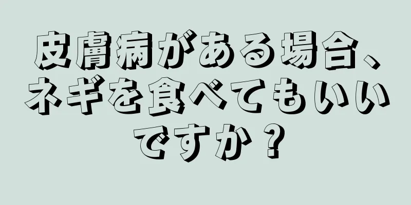 皮膚病がある場合、ネギを食べてもいいですか？