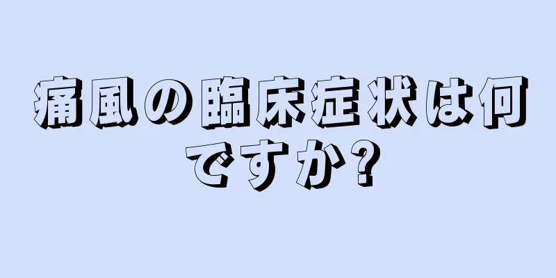 痛風の臨床症状は何ですか?