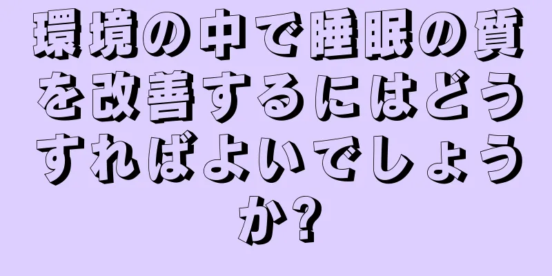 環境の中で睡眠の質を改善するにはどうすればよいでしょうか?