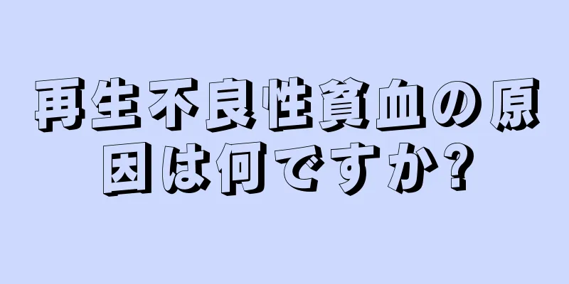 再生不良性貧血の原因は何ですか?