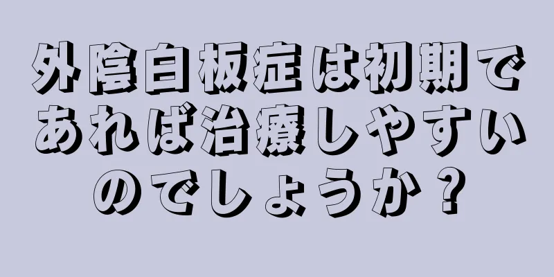 外陰白板症は初期であれば治療しやすいのでしょうか？