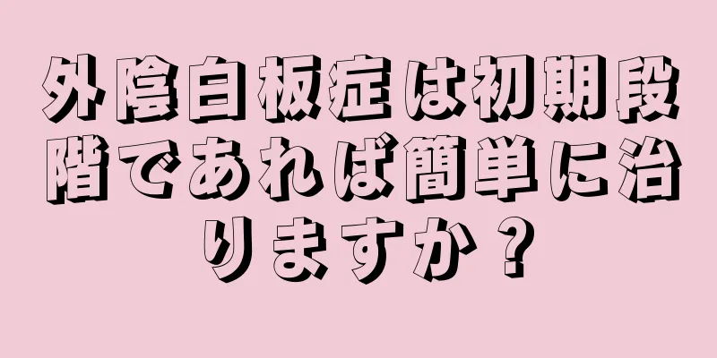 外陰白板症は初期段階であれば簡単に治りますか？