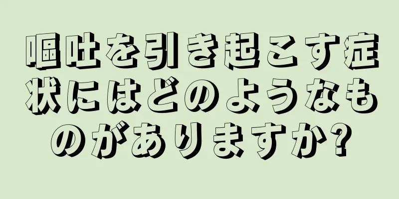 嘔吐を引き起こす症状にはどのようなものがありますか?