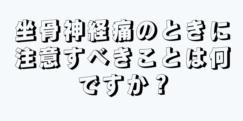 坐骨神経痛のときに注意すべきことは何ですか？