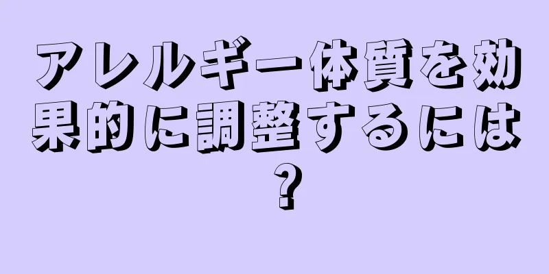 アレルギー体質を効果的に調整するには？