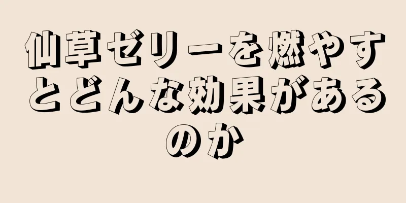 仙草ゼリーを燃やすとどんな効果があるのか