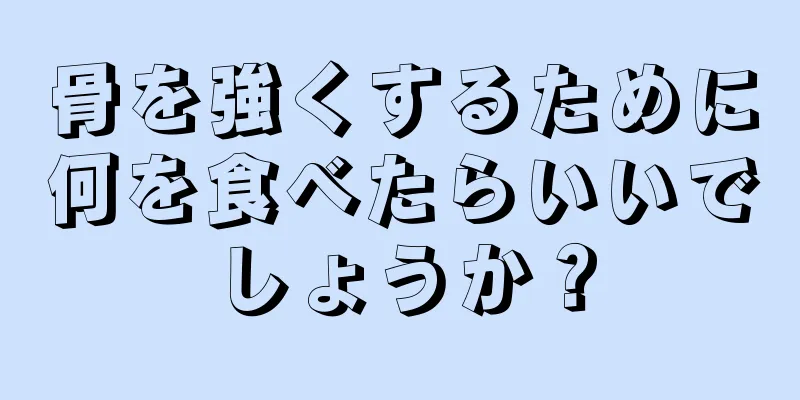 骨を強くするために何を食べたらいいでしょうか？