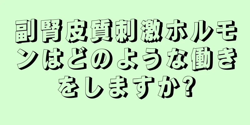 副腎皮質刺激ホルモンはどのような働きをしますか?