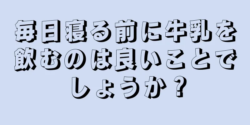 毎日寝る前に牛乳を飲むのは良いことでしょうか？