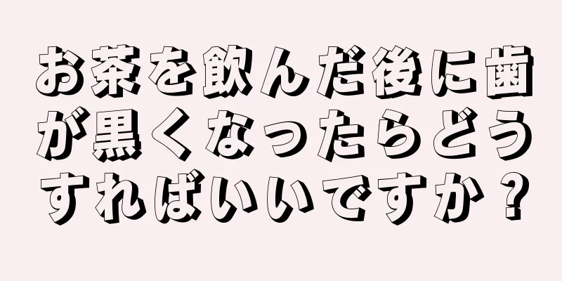 お茶を飲んだ後に歯が黒くなったらどうすればいいですか？