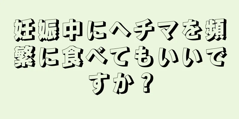 妊娠中にヘチマを頻繁に食べてもいいですか？