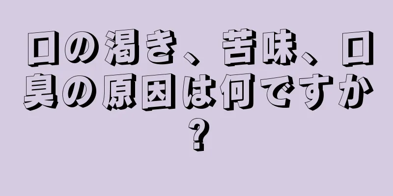 口の渇き、苦味、口臭の原因は何ですか?