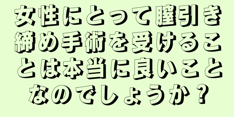 女性にとって膣引き締め手術を受けることは本当に良いことなのでしょうか？