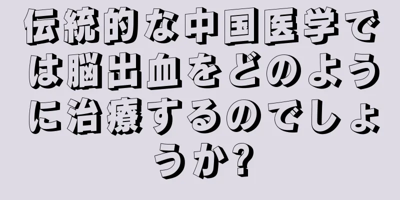 伝統的な中国医学では脳出血をどのように治療するのでしょうか?