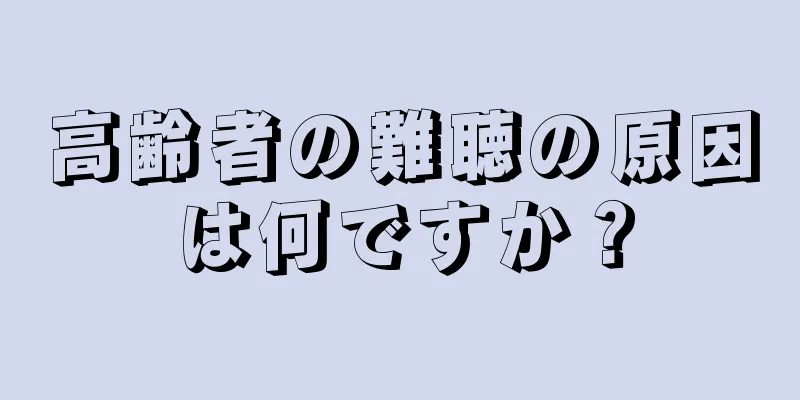 高齢者の難聴の原因は何ですか？