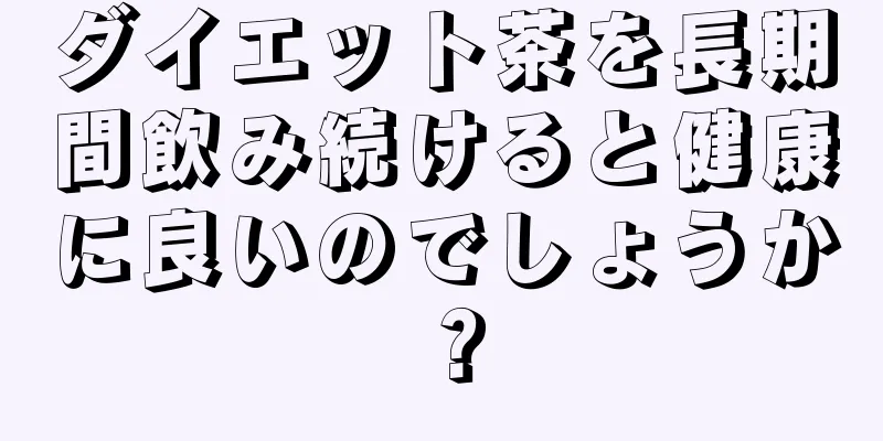 ダイエット茶を長期間飲み続けると健康に良いのでしょうか？