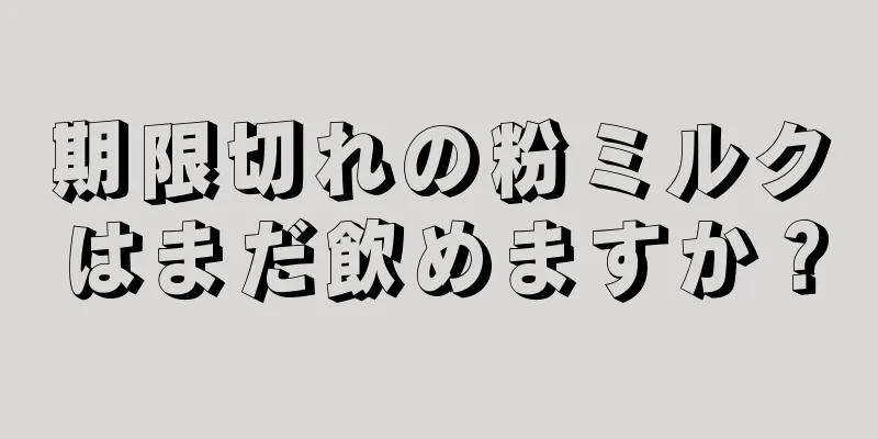 期限切れの粉ミルクはまだ飲めますか？