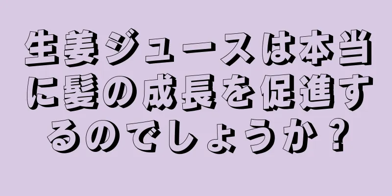 生姜ジュースは本当に髪の成長を促進するのでしょうか？