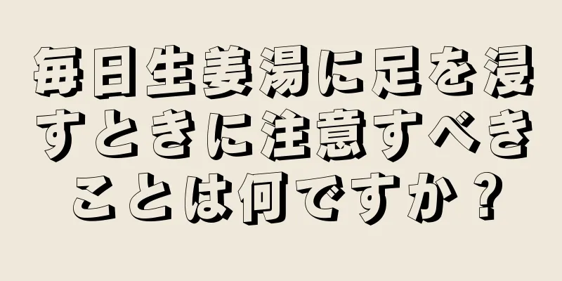 毎日生姜湯に足を浸すときに注意すべきことは何ですか？