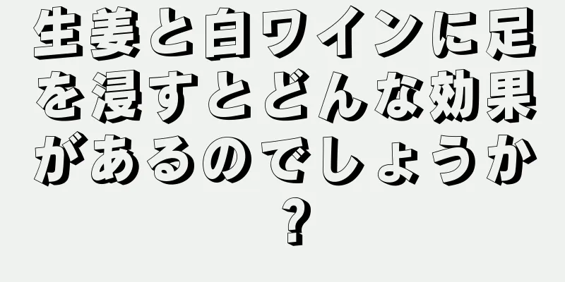 生姜と白ワインに足を浸すとどんな効果があるのでしょうか？