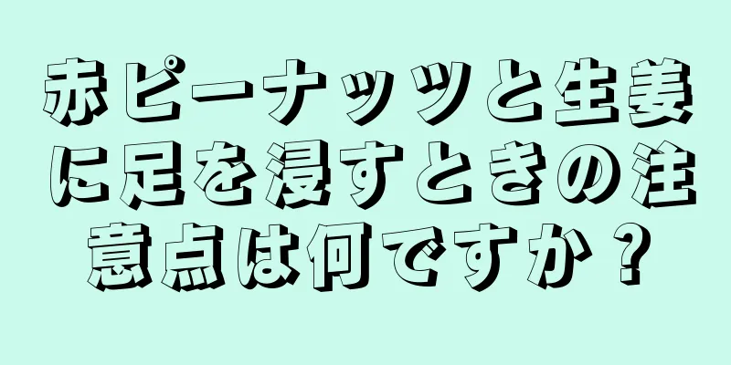 赤ピーナッツと生姜に足を浸すときの注意点は何ですか？