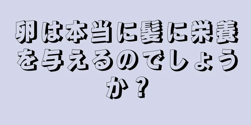 卵は本当に髪に栄養を与えるのでしょうか？