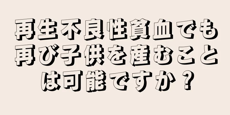 再生不良性貧血でも再び子供を産むことは可能ですか？