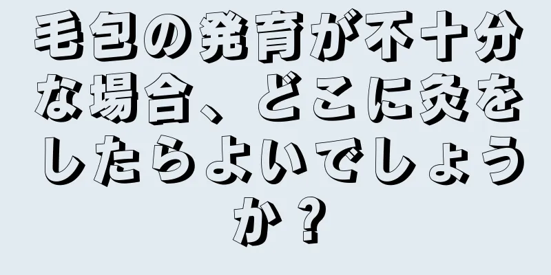 毛包の発育が不十分な場合、どこに灸をしたらよいでしょうか？