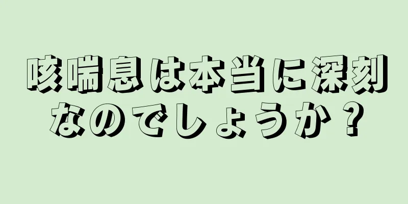 咳喘息は本当に深刻なのでしょうか？