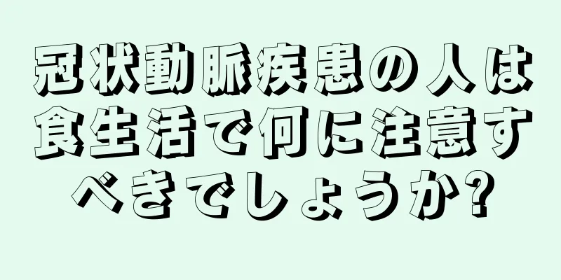 冠状動脈疾患の人は食生活で何に注意すべきでしょうか?