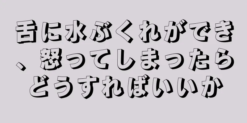 舌に水ぶくれができ、怒ってしまったらどうすればいいか