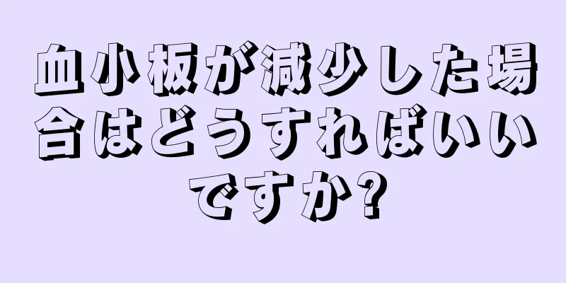 血小板が減少した場合はどうすればいいですか?