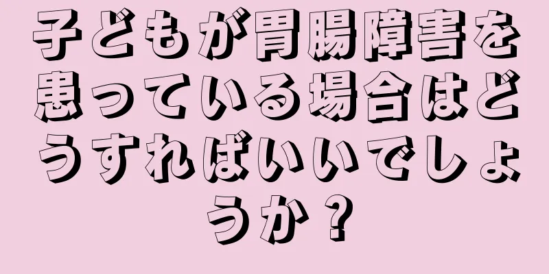 子どもが胃腸障害を患っている場合はどうすればいいでしょうか？