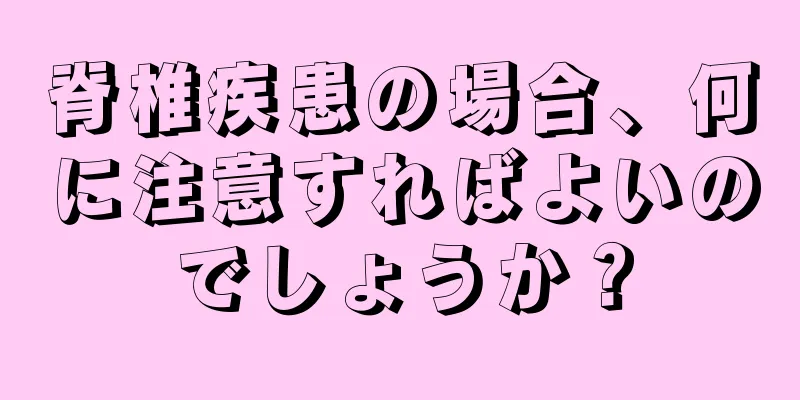 脊椎疾患の場合、何に注意すればよいのでしょうか？