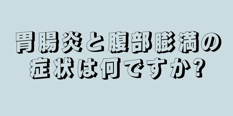 胃腸炎と腹部膨満の症状は何ですか?