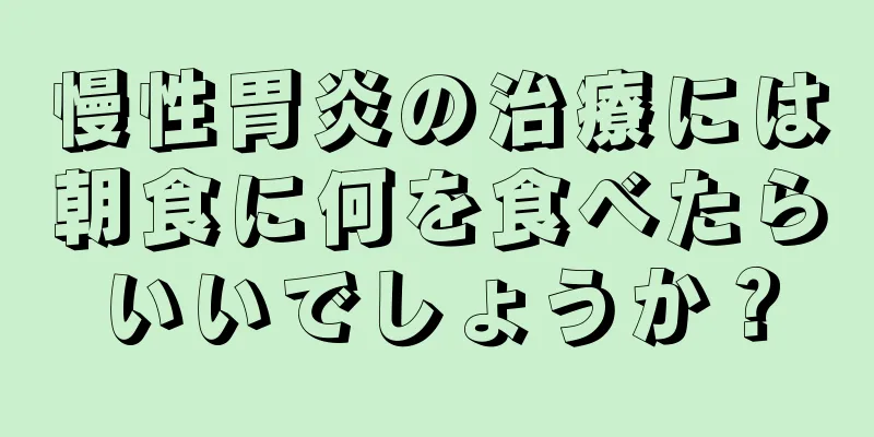 慢性胃炎の治療には朝食に何を食べたらいいでしょうか？