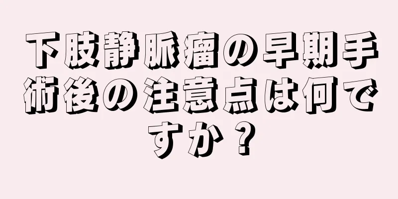 下肢静脈瘤の早期手術後の注意点は何ですか？