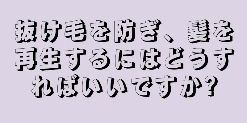 抜け毛を防ぎ、髪を再生するにはどうすればいいですか?